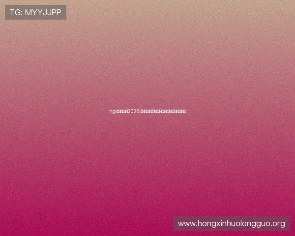 hg皇冠官网:2026年世界杯明星球员表现点评与最佳阵容推荐 hg皇冠官网:2026年世界杯明星球员表现点评与最佳阵容推荐